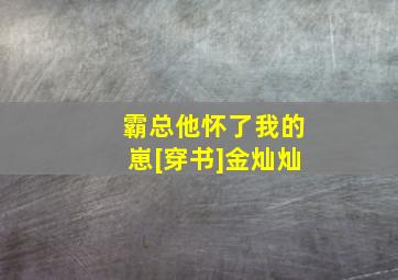 霸总他怀了我的崽[穿书]金灿灿